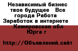 Независимый бизнес-твое будущее - Все города Работа » Заработок в интернете   . Кемеровская обл.,Юрга г.